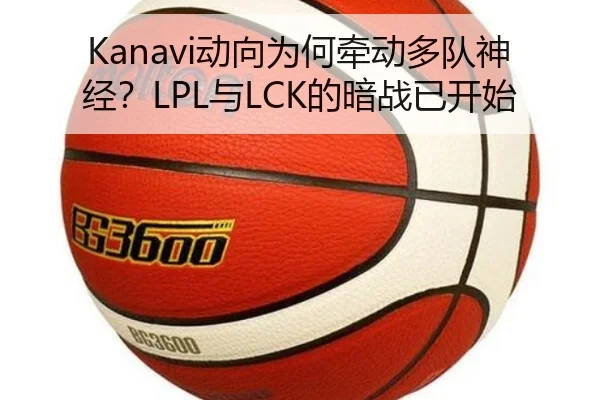 Kanavi动向为何牵动多队神经？LPL与LCK的暗战已开始