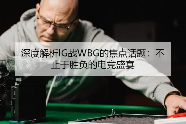深度解析IG战WBG的焦点话题：不止于胜负的电竞盛宴